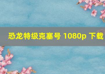 恐龙特级克塞号 1080p 下载